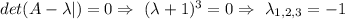 det(A-\lambda |)=0 \Rightarrow \ (\lambda+1)^3=0 \Rightarrow \ \lambda_{1,2,3}=-1