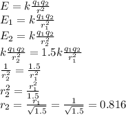 E=k \frac{q_1q_2}{r^2} \\ E_1=k \frac{q_1q_2}{r_1^2} \\ E_2=k \frac{q_1q_2}{r_2^2} \\ k \frac{q_1q_2}{r_2^2} =1.5k \frac{q_1q_2}{r_1^2} \\ \frac{1}{r_2^2}= \frac{1.5}{r_1^2} \\ r_2^2= \frac{r_1^2}{1.5} \\ &#10;r_2= \frac{r_1}{ \sqrt{1.5} }=\frac{1}{ \sqrt{1.5} }=0.816