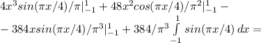 4x^3sin( \pi x/4)/ \pi|_{-1}^1+48x^2cos( \pi x/4)/ \pi ^2|^1_{-1}-\\-384xsin( \pi x/4)/ \pi ^3|^1_{-1}+384/ \pi ^3 \int\limits^1_{-1} {sin( \pi x/4)} \, dx=