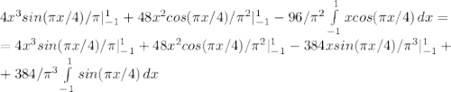 4x^3sin( \pi x/4)/ \pi|_{-1}^1+48x^2cos( \pi x/4)/ \pi ^2|^1_{-1}-96/ \pi ^2 \int\limits^1_{-1} {xcos( \pi x/4)} \, dx=\\=4x^3sin( \pi x/4)/ \pi|_{-1}^1+48x^2cos( \pi x/4)/ \pi ^2|^1_{-1}-384xsin( \pi x/4)/ \pi ^3|^1_{-1}+\\+384/ \pi ^3 \int\limits^1_{-1} {sin( \pi x/4)} \, dx