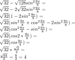 \sqrt{32}- \sqrt{128}sin^2 \frac{9 \pi }{8}=\\ \sqrt{32}- 2\sqrt{32}sin^2 \frac{9 \pi }{8}=\\ \sqrt{32}(1- 2sin^2 \frac{9 \pi }{8})=\\\sqrt{32}(sin^2\frac{9 \pi }{8}+cos^2\frac{9 \pi }{8}-2sin^2\frac{9 \pi }{8})=\\\sqrt{32}(cos^2\frac{9 \pi }{8}-sin^2\frac{9 \pi }{8})=\\\sqrt{32}(cos2*\frac{9 \pi }{8})=\\\sqrt{32}(cos \frac{9 \pi }{4})=\\\sqrt{32}* \frac{ \sqrt{2}}{2}=\\ \frac{ \sqrt{64}}{2}= \frac{8}{2}=4