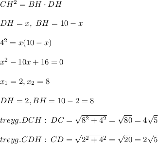 CH^2=BH\cdot DH\\\\DH=x,\; BH=10-x\\\\4^2=x(10-x)\\\\x^2-10x+16=0\\\\x_1=2,x_2=8\\\\DH=2,BH=10-2=8\\\\treyg.DCH:\; DC=\sqrt{8^2+4^2}=\sqrt{80}=4\sqrt5\\\\treyg.CDH:\; CD=\sqrt{2^2+4^2}=\sqrt{20}=2\sqrt5