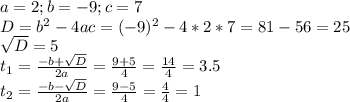 a=2;b=-9;c=7 \\ D=b^2-4ac=(-9)^2-4*2*7=81-56=25 \\ \sqrt{D} =5 \\ t_1= \frac{-b+ \sqrt{D} }{2a}= \frac{9+5}{4} = \frac{14}{4} =3.5 \\ t_2= \frac{-b- \sqrt{D} }{2a}= \frac{9-5}{4} = \frac{4}{4} =1