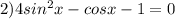 2) 4sin^2x-cosx-1=0