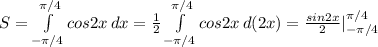 S= \int\limits^{ \pi /4}_{- \pi /4} {cos2x} \, dx = \frac{1}{2} \int\limits^{ \pi /4}_{- \pi /4} {cos2x} \, d(2x)= \frac{sin2x}{2} |^{ \pi /4}_{- \pi /4}