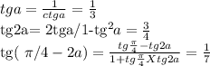 tga= \frac{1}{ctga}= \frac{1}{3} &#10;&#10;&#10;tg2a= 2tga/1-tg^{2}a= \frac{3}{4} &#10;&#10;tg( \pi/4-2a)= \frac{tg \frac{ \pi }{4} -tg2a}{1+tg \frac{ \pi }{4}Xtg2a} = \frac{1}{7}