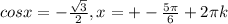 cosx=- \frac{ \sqrt{3}}{2}, x=+- \frac{5 \pi }{6}+2 \pi k