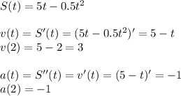 S(t)=5t-0.5t^2\\\\v(t)=S'(t)=(5t-0.5t^2)'=5-t\\v(2)=5-2=3\\\\a(t)=S''(t)=v'(t)=(5-t)'=-1\\a(2)=-1