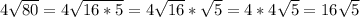 4 \sqrt{80} =4 \sqrt{16*5}=4 \sqrt{16}* \sqrt{5}=4*4 \sqrt{5}=16 \sqrt{5} \\