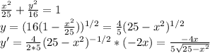 \frac{x^2}{25} + \frac{y^2}{16} =1 \\ y=(16(1- \frac{x^2}{25}))^{1/2}= \frac{4}{5}(25-x^2)^{1/2} \\ y'= \frac{4}{2*5}(25-x^2)^{-1/2}*(-2x)= \frac{-4x}{5 \sqrt{25-x^2} }