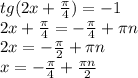 tg(2x+ \frac{ \pi }{4} )=-1 \\ 2x+ \frac{ \pi }{4} =- \frac{ \pi }{4} + \pi n \\ 2x=- \frac{ \pi }{2}+ \pi n \\ x=- \frac{ \pi }{4} + \frac{ \pi n}{2}