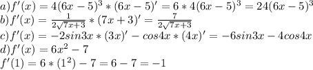 a) f'(x)=4(6x-5)^3*(6x-5)'=6*4(6x-5)^3=24(6x-5)^3\\&#10;b) f'(x) = \frac{1}{2\sqrt{7x+3} } *(7x+3 )'= \frac{7}{2\sqrt{7x+3} }&#10;\\c) f'(x) = -2sin3x*(3x)'-cos4x*(4x)'=-6sin3x-4cos4x&#10;\\d) f'(x)=6x^2-7\\f'(1)=6*(1^2)-7=6-7=-1