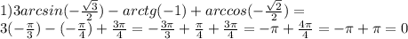 1) 3 arcsin (- \frac{ \sqrt{3} }{2} )-arctg(-1)+arccos(- \frac{ \sqrt{2} }{2} )= \\ 3(- \frac{ \pi}{3} )-(- \frac{ \pi }{4} )+ \frac{3 \pi }{4} =- \frac{3 \pi }{3} + \frac{ \pi }{4} + \frac{3 \pi }{4} =- \pi + \frac{4 \pi }{4} =- \pi + \pi =0