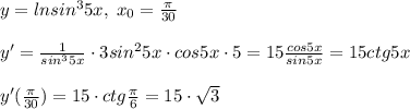 y=lnsin^35x,\; x_0=\frac{\pi}{30}\\\\y'=\frac{1}{sin^35x}\cdot 3sin^25x\cdot cos5x\cdot 5=15\frac{cos5x}{sin5x}=15ctg5x\\\\y'(\frac{\pi}{30})=15\cdot ctg\frac{\pi}{6}=15\cdot \sqrt3