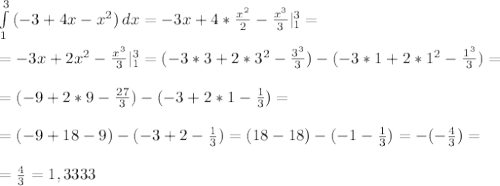 \int\limits^{3}_{1} {(-3+4x-x^2)} \, dx =-3x+4* \frac{x^2}{2} - \frac{x^3}{3} |^{3}_{1}= \\ \\ &#10;=-3x+2x^2 - \frac{x^3}{3} |^{3}_{1}=(-3*3+2*3^2 - \frac{3^3}{3})-(-3*1+2*1^2 - \frac{1^3}{3})= \\ \\ &#10;=(-9+2*9 - \frac{27}{3})-(-3+2*1 - \frac{1}{3})= \\ \\ &#10;=(-9+18 -9)-(-3+2 - \frac{1}{3})=(18-18)-(-1 - \frac{1}{3})=-(-\frac{4}{3})= \\ \\ &#10;=\frac{4}{3}=1,3333