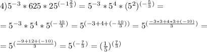 4) 5^{-3}*625*25^{(-1\frac{2}{3})}=5^{-3}*5^4*(5^2)^{(-\frac{5}{3})}= \\ \\ &#10;=5^{-3}*5^4*5^{(-\frac{10}{3})}=5^{(-3+4+(-\frac{10}{3}))}=5^{(\frac{-3*3+4*3+(-10)}{3})}= \\ \\ &#10;=5^{(\frac{-9+12+(-10)}{3})}=5^{(-\frac{7}{3})}=(\frac{1}{5})^{(\frac{7}{3})}