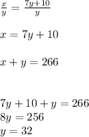 \frac{x}{y} =\frac{7y+10}{y} \\ \\ x =7y+10 \\ \\ x+y=266 \\ \\ \\ 7y+10+y=266 \\ 8y=256 \\ y=32