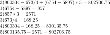 3) 800304-673/4+(6754-5897)*3=802706.75 \\ 1)6754-5897=857 \\ 2)857*3=2571 \\ 3)673/4=168.25 \\ 4)800304-168.25=800135.75 \\ 5)800135.75+2571=802706.75