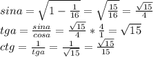 sina= \sqrt{1- \frac{1}{16} } = \sqrt{ \frac{15}{16} } = \frac{ \sqrt{15} }{4} \\ tga= \frac{sina}{cosa} = \frac{ \sqrt{15} }{4} * \frac{4}{1} = \sqrt{15} \\ ctg= \frac{1}{tga} = \frac{1}{ \sqrt{15} } = \frac{ \sqrt{15} }{15}