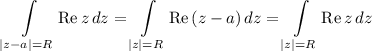 \displaystyle\int\limits_{|z-a|=R}\mathrm{Re}\,z\,dz=\int\limits_{|z|=R}\mathrm{Re}\,(z-a)\,dz=\int\limits_{|z|=R}\mathrm{Re}\,z\,dz