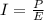 I= \frac{P}{E}