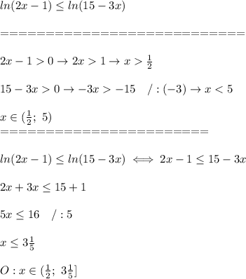 ln(2x-1)\leq ln(15-3x)\\\\===========================\\\\2x-1 0\to2x 1\to x \frac{1}{2}\\\\15-3x 0\to-3x -15\ \ \ /:(-3)\to x < 5\\\\x\in(\frac{1}{2};\ 5)\\=======================\\\\ln(2x-1)\leq ln(15-3x)\iff2x-1\leq15-3x\\\\2x+3x\leq15+1\\\\5x\leq16\ \ \ /:5\\\\x\leq3\frac{1}{5}\\\\O:x\in(\frac{1}{2};\ 3\frac{1}{5}]