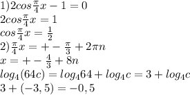 1) 2cos \frac{\pi}{4} x-1=0\\2cos \frac{\pi}{4} x=1\\cos \frac{\pi}{4} x= \frac{1}{2} \\&#10;2) \frac{\pi}{4} x=+- \frac{\pi}{3} +2\pi n\\x=+- \frac{4}{3} +8n\\log_4(64c)=log_464+log_4c=3+log_4c\\&#10;3+(-3,5)=-0,5