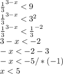 \frac{1}{3} ^{3-x} <9 \\ \frac{1}{3} ^{3-x} <3^{2} \\ \frac{1}{3} ^{3-x} < \frac{1}{3} ^{-2} \\ 3-x<-2 \\ -x<-2-3 \\ -x<-5/*(-1) \\ x<5