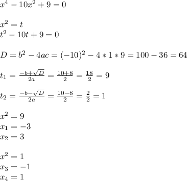 x^4-10x^2+9=0 \\ \\ &#10;x^2=t \\ &#10;t^2-10t+9=0 \\ \\ &#10;D=b^2-4ac=(-10)^2-4*1*9=100-36=64 \\ \\ &#10; t_{1} = \frac{-b+ \sqrt{D} }{2a} = \frac{10+8}{2} = \frac{18}{2} =9 \\ \\ &#10; t_{2} = \frac{-b- \sqrt{D} }{2a} = \frac{10-8}{2} = \frac{2}{2} =1 \\ \\ &#10;x^2=9 \\ x_1=-3 \\ x_2=3 \\ \\ &#10;x^2=1 \\ x_3=-1 \\ x_4=1