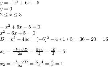 y=-x^2+6x-5 \\ y=0 \\ 2\leq x \leq 3 \\ \\ &#10;-x^2+6x-5=0 \\ x^2-6x+5=0 \\D=b^2-4ac=(-6)^2-4*1*5=36-20=16 \\ \\ &#10;x_{1}=\frac{-b+\sqrt{D}}{2a}=\frac{6+4}{2}=\frac{10}{2}=5 \\ \\ &#10;x_{2}=\frac{-b-\sqrt{D}}{2a}=\frac{6-4}{2}=\frac{2}{2}=1 \\ \\