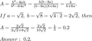 A=\frac{b^2-8ab}{b^2-64a^2}=\frac{b(b-8a)}{(b-8a)(b+8a)}=\frac{b}{b+8a}.\\\\&#10;If \ a=\sqrt{2}, \ b=\sqrt8=\sqrt{4\cdot 2}=2\sqrt{2}, \ then \\\\&#10;A=\frac{2\sqrt{2}}{2\sqrt{2}+8\sqrt{2}}=\frac{2\sqrt{2}}{10\sqrt{2}}=\frac{1}{5}=0.2\\\\&#10;Answer: \ 0.2.