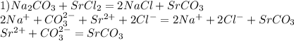 1) Na _{2} CO _{3} +SrCl _{2} =2NaCl+SrCO _{3} \\ &#10;2Na ^{+} +CO _{3}^{2-} +Sr ^{2+} +2Cl ^{-} =2Na ^{+} +2Cl ^{-} +SrCO _{3} \\ Sr ^{2+} +CO _{3} ^{2-} =SrCO _{3}