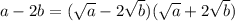 a-2b=( \sqrt{a} - 2\sqrt{b} )( \sqrt{a} +2 \sqrt{b} )