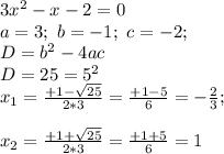 3 x^2 - x -2=0 \\a= 3; \ b=-1; \ c=-2; \\D=b^2-4ac \\D= 25 = 5^2\\x_{1}=\frac{ +1-\sqrt{ 25 }}{ 2*3 } = \frac{ +1-5 }{ 6 }=- \frac{2}{3} ;\\\\x_{2}=\frac{ +1+\sqrt{ 25 }}{ 2*3 } = \frac{ +1+5 }{ 6 }=1