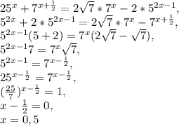 25 ^{x} +7 ^{x+ \frac{1}{2} }=2 \sqrt{7} *7 ^{x} -2*5 ^{2x-1} , \\ 5 ^{2x}+2*5 ^{2x-1} =2 \sqrt{7} *7 ^{x} -7 ^{x+ \frac{1}{2} }, \\ 5 ^{2x-1} ( 5+2)=7 ^{x} (2 \sqrt{7} - \sqrt{7} ), \\ 5 ^{2x-1}7 =7 ^{x} \sqrt{7}, \\ 5 ^{2x-1}=7^{x- \frac{1}{2} }, \\ 25 ^{x- \frac{1}{2} } =7 ^{x- \frac{1}{2} }, \\ ( \frac{25}{7}) ^{x- \frac{1}{2} }=1, \\ x- \frac{1}{2} =0, \\ x=0,5