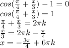 cos( \frac{ \pi }{4} + \frac{x}{3} )-1=0 \\ &#10;cos( \frac{ \pi }{4} + \frac{x}{3} )=1 \\ &#10; \frac{ \pi }{4} + \frac{x}{3} =2 \pi k \\ &#10;\frac{x}{3}=2 \pi k-\frac{ \pi }{4} \\ &#10;x=-\frac{3 \pi }{4} +6 \pi k \\