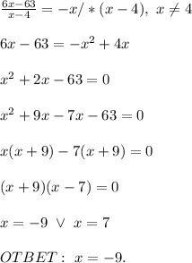 \\\frac{6x-63}{x-4}=-x/*(x-4), \ x\neq4&#10;\\&#10;\\6x-63=-x^2+4x&#10;\\&#10;\\x^2+2x-63=0&#10;\\&#10;\\x^2+9x-7x-63=0&#10;\\&#10;\\x(x+9)-7(x+9)=0&#10;\\&#10;\\(x+9)(x-7)=0&#10;\\&#10;\\x=-9 \ \vee \ x=7&#10;\\&#10;\\OTBET: \ x=-9.