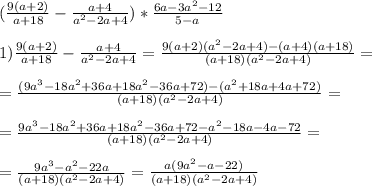 (\frac{9(a+2)}{a+18}-\frac{a+4}{a^2-2a+4})*\frac{6a-3a^2-12}{5-a} \\ \\ 1) \frac{9(a+2)}{a+18}-\frac{a+4}{a^2-2a+4}=\frac{9(a+2)(a^2-2a+4)-(a+4)(a+18)}{(a+18)(a^2-2a+4)}= \\ \\ =\frac{(9a^3-18a^2+36a+18a^2-36a+72)-(a^2+18a+4a+72)}{(a+18)(a^2-2a+4)}= \\ \\ =\frac{9a^3-18a^2+36a+18a^2-36a+72-a^2-18a-4a-72}{(a+18)(a^2-2a+4)}= \\ \\ =\frac{9a^3-a^2-22a}{(a+18)(a^2-2a+4)}=\frac{a(9a^2-a-22)}{(a+18)(a^2-2a+4)}