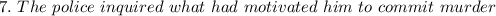 7. \ The \ police \ inquired \ what \ had \ motivated \ him \ to \ commit \ murder