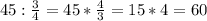 45: \frac{3}{4} = 45* \frac{4}{3}=15*4=60