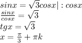 sinx= \sqrt{3}cosx |:cosx \\ \frac{sinx}{cosx} = \sqrt{3} \\ tgx= \sqrt{3} \\ x= \frac{ \pi }{3}+ \pi k