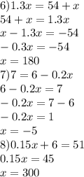 6)1.3x=54+x \\ 54+x=1.3x\\x-1.3x=-54 \\ -0.3x=-54 \\ x=180 \\ 7)7=6-0.2x \\ 6-0.2x=7 \\ -0.2x=7-6 \\ -0.2x=1 \\ x=-5 \\ 8)0.15x+6=51 \\ 0.15x=45 \\ x=300 \\