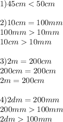 1) 45 cm<50 cm \\ \\ 2)10 cm=100mm \\ 100mm10mm \\ 10cm10mm \\ \\ 3)2m=200cm \\ 200cm=200cm \\ 2m=200cm \\ \\ 4)2dm=200mm \\ 200mm100mm \\ 2dm100mm