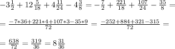 -3 \frac{1}{2} + 12 \frac{5}{18} + 4 \frac{11}{24} - 4 \frac{3}{8}=&#10;-\frac{7}{2} + \frac{221}{18} + \frac{107}{24} - \frac{35}{8}= \\ \\ &#10; =\frac{-7*36+221*4+107*3-35*9}{72}=\frac{-252+884+321-315}{72} = \\ \\ &#10;=\frac{638}{72} = \frac{319}{36} =8 \frac{31}{36}