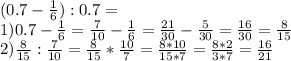 (0.7- \frac{1}{6} ):0.7= \\ 1)0.7- \frac{1}{6} = \frac{7}{10} - \frac{1}{6} = \frac{21}{30} - \frac{5}{30} = \frac{16}{30} = \frac{8}{15} \\ 2) \frac{8}{15} : \frac{7}{10} = \frac{8}{15} * \frac{10}{7} = \frac{8*10}{15*7} = \frac{8*2}{3*7} = \frac{16}{21}