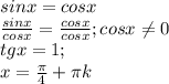 sinx=cosx \\ &#10; \frac{sinx}{cosx}= \frac{cosx}{cosx} ;cosx \neq 0 \\ &#10;tgx=1; \\ &#10;x= \frac{ \pi }{4} + \pi k \\