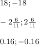 18;-18 \\ \\ -2 \frac{6}{11} ;2 \frac{6}{11} \\ \\ 0.16;-0.16