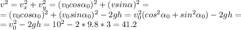 v^2=v_x^2+v_y^2=(v_0cos \alpha _0)^2+(vsin \alpha )^2= \\ &#10;=(v_0cos \alpha _0)^2+(v_0sin \alpha _0)^2-2gh=v_0^2(cos^2 \alpha _0+sin^2 \alpha _0)-2gh= \\ &#10;=v_0^2-2gh=10^2-2*9.8*3=41.2