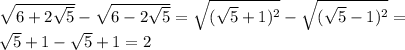 \sqrt{6+2 \sqrt{5} } - \sqrt{6-2 \sqrt{5} } = \sqrt{( \sqrt{5}+1)^{2} } - \sqrt{( \sqrt{5}-1)^{2} }= \\ &#10; \sqrt{5} +1- \sqrt{5} +1=2 \\