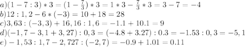 a) ( 1 - 7 : 3) * 3 = (1- \frac{7}{3})*3=1*3 - \frac{7}{3} *3=3-7=-4 \\ &#10;b) 12 : 1,2 - 6 * ( - 3) = 10+18=28\\ &#10;c) 3,63 : ( - 3,3) + 16,16 : 1,6 = -1.1+10.1=9\\ &#10;d) ( - 1,7 - 3,1 + 3,27) : 0,3 = (-4.8+3.27):0.3=-1.53:0,3=-5,1\\ &#10;e) - 1,53 : 1,7 - 2,727 : ( - 2,7) = -0.9+1.01=0.11